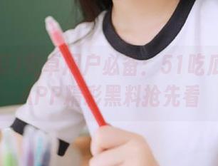 安卓用户必备：51吃瓜黑料网APP精彩黑料抢先看