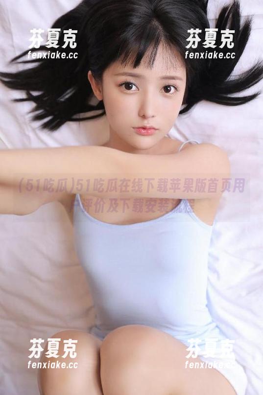 51吃瓜 51吃瓜在线下载苹果版首页用户评价及下载安装流程