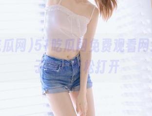 51吃瓜网免费观看网址，妹子教你轻松打开