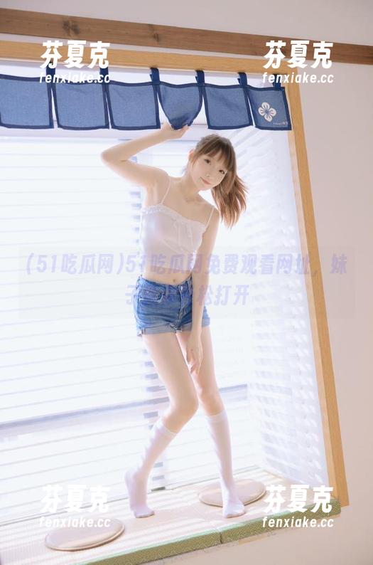 51吃瓜网 51吃瓜网免费观看网址,妹子教你轻松打开