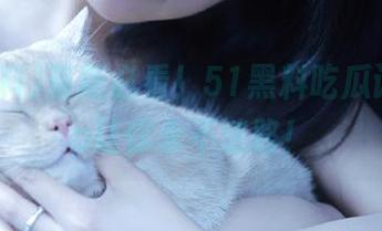 萌新必看！51黑料吃瓜论坛app让你永不迷路！