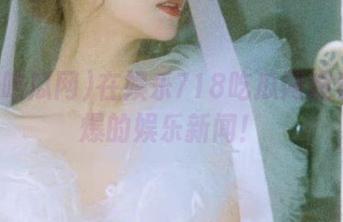 在娱乐718吃瓜网观看最劲爆的娱乐新闻！