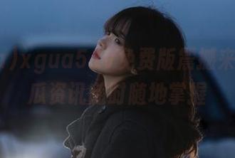 xgua5.tv免费版震撼来袭，吃瓜资讯随时随地掌握