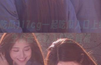 17cg一起吃瓜入口上线，男生必备下载入口全解析