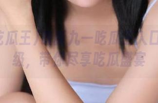 最新九一吃瓜王入口全面升级，带你尽享吃瓜盛宴