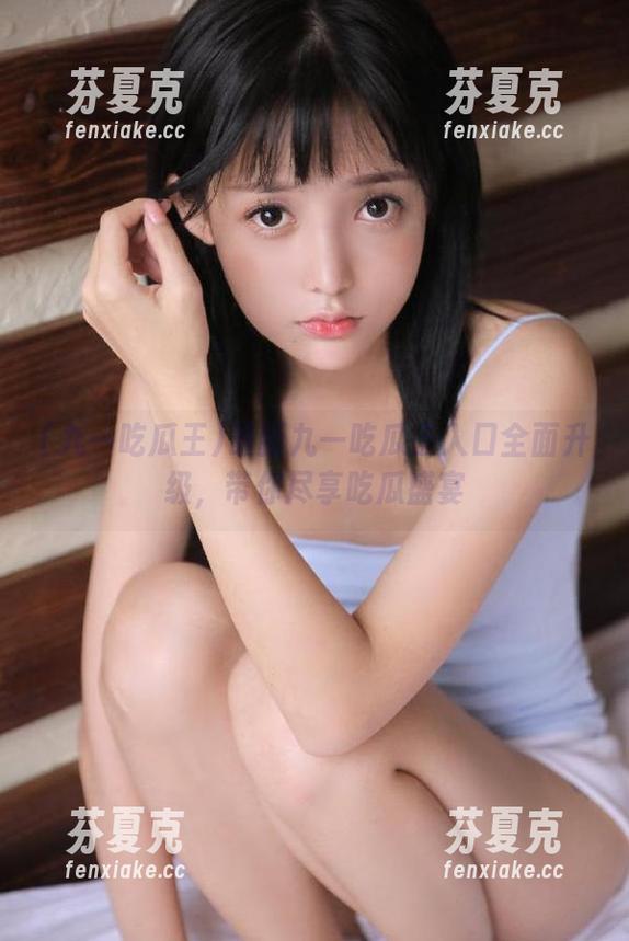 九一吃瓜王 最新九一吃瓜王入口全面升级,带你尽享吃瓜盛宴