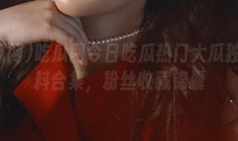吃瓜网今日吃瓜热门大瓜独家爆料合集，粉丝收藏锦囊