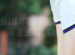 爆料吃瓜网站黑料免费传送门直达入口揭秘