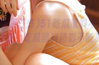 51吃瓜黑料不打烊在线网页导航，吃瓜黑料精彩不断更新中