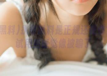 扒哥黑料是正规还是仿？免费试用后感觉像被骗了
