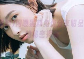 网曝黑料免费分享明星私生活的秘密揭秘