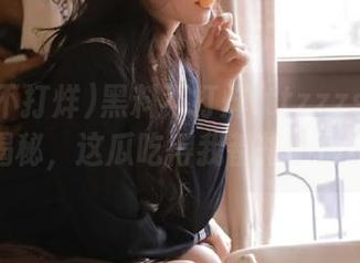 黑料不打烊tttzzzsu网址入口揭秘，这瓜吃得我都撑破肚皮了！