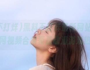 黑料不打烊最新网站发布，官网视频合集覆盖动漫游戏热点