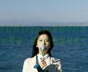 xgg.su黑料不打烊官网苹果版直达登录，极速呈现明星私生活黑料