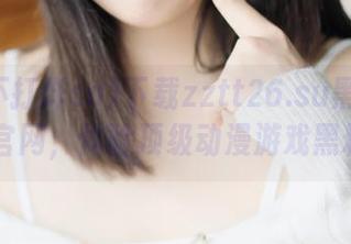 下载zztt26.su黑料不打烊so官网，体验顶级动漫游戏黑料爆料