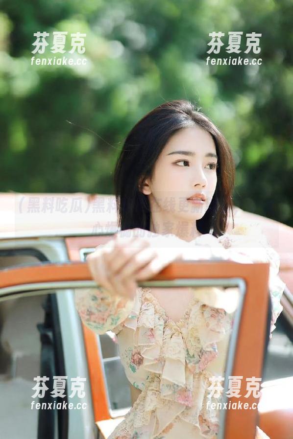 黑料吃瓜 黑料吃瓜在线更新新鲜,少女心爆棚的独家爆料