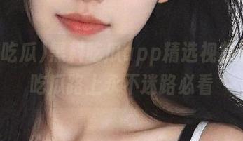黑料吃瓜app精选视频解析，吃瓜路上永不迷路必看