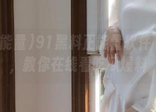 91黑料正能量软件下载教程，教你在线看吃瓜爆料