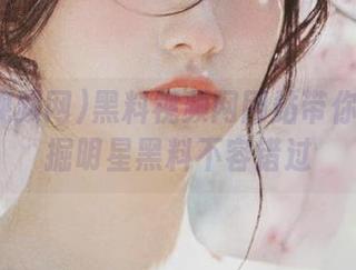 黑料视频网网站带你深度挖掘明星黑料不容错过