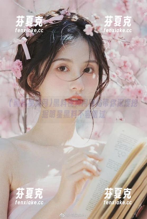 黑料视频网 黑料视频网网站带你深度挖掘明星黑料不容错过